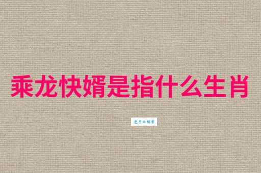 你知道乘龙快婿对应的生肖吗？带你了解乘龙快婿的生肖寓意