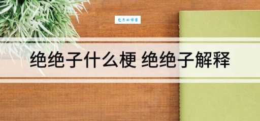 绝绝子是什么意思这个梗到底怎么来的