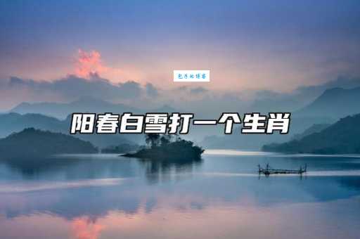 阳春白雪是代表什么生肖？深入分析典故与生肖的隐藏联系！