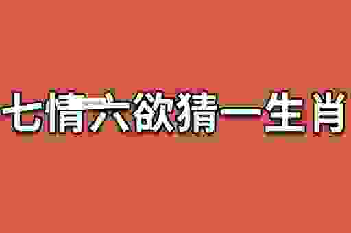 你知道七情六欲打一个生肖是什么吗?揭秘真实答案!
