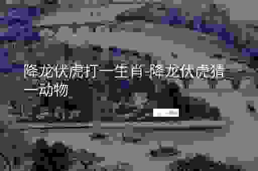 降龙伏虎打一生肖,这几个生肖容易猜错!