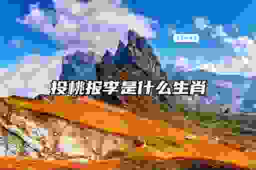 投桃报李是什么生肖？原来和这几个生肖关系最密切！